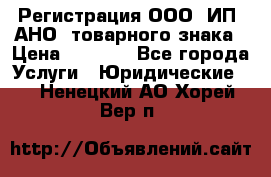 Регистрация ООО, ИП, АНО, товарного знака › Цена ­ 5 000 - Все города Услуги » Юридические   . Ненецкий АО,Хорей-Вер п.